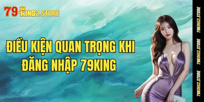 Điều kiện quan trọng khi đăng nhập 79king cần biết