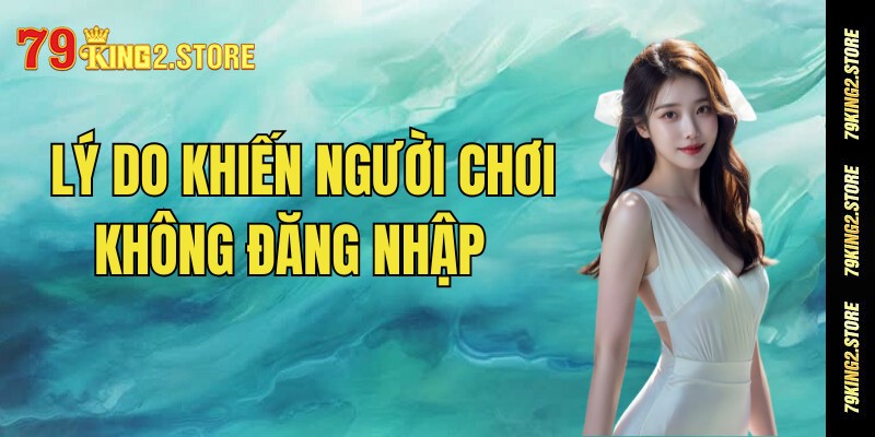 Những lý do khiến người chơi không đăng nhập 79king được