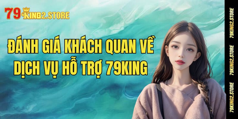 Những đánh giá khách quan về dịch vụ hỗ trợ người dùng tại nhà cái 79King